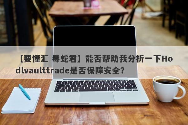 【要懂汇 毒蛇君】能否帮助我分析一下Hodlvaulttrade是否保障安全？
-第1张图片-要懂汇圈网