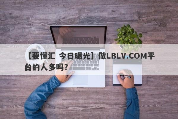 【要懂汇 今日曝光】做LBLV.COM平台的人多吗？
-第1张图片-要懂汇圈网