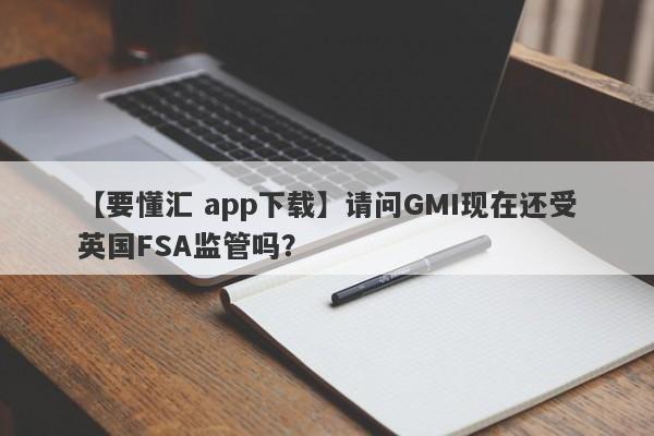 【要懂汇 app下载】请问GMI现在还受英国FSA监管吗？
-第1张图片-要懂汇圈网