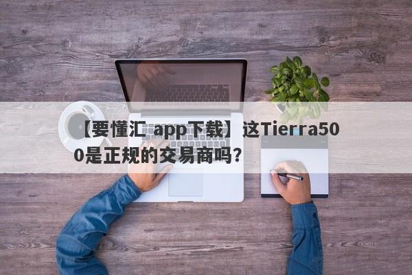 【要懂汇 app下载】这Tierra500是正规的交易商吗？
-第1张图片-要懂汇圈网