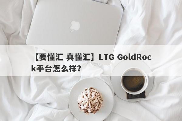 【要懂汇 真懂汇】LTG GoldRock平台怎么样？
-第1张图片-要懂汇圈网