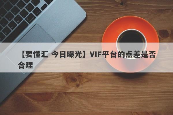 【要懂汇 今日曝光】VIF平台的点差是否合理
-第1张图片-要懂汇圈网