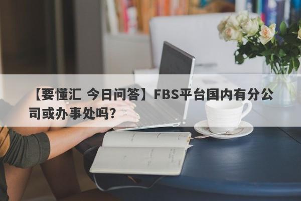 【要懂汇 今日问答】FBS平台国内有分公司或办事处吗？
-第1张图片-要懂汇圈网