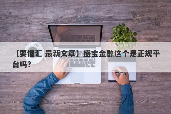 【要懂汇 最新文章】盛宝金融这个是正规平台吗？
-第1张图片-要懂汇圈网