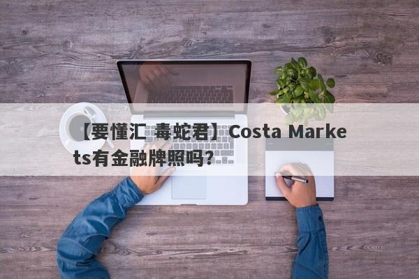 【要懂汇 毒蛇君】Costa Markets有金融牌照吗？
-第1张图片-要懂汇圈网