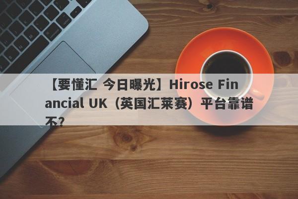 【要懂汇 今日曝光】Hirose Financial UK（英国汇莱赛）平台靠谱不？
-第1张图片-要懂汇圈网