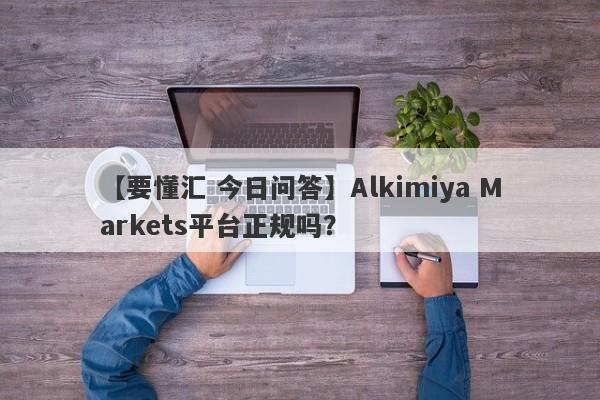 【要懂汇 今日问答】Alkimiya Markets平台正规吗？
-第1张图片-要懂汇圈网