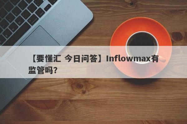 【要懂汇 今日问答】Inflowmax有监管吗？
-第1张图片-要懂汇圈网