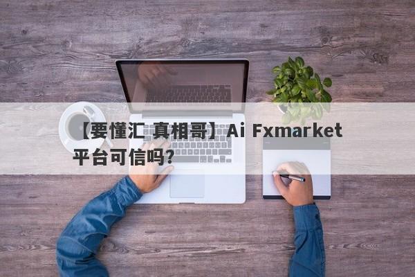 【要懂汇 真相哥】Ai Fxmarket平台可信吗？
-第1张图片-要懂汇圈网