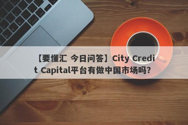 【要懂汇 今日问答】City Credit Capital平台有做中国市场吗？
-第1张图片-要懂汇圈网