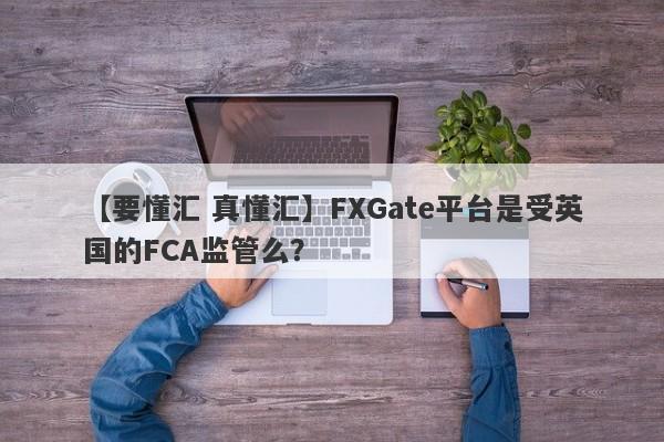 【要懂汇 真懂汇】FXGate平台是受英国的FCA监管么？
-第1张图片-要懂汇圈网