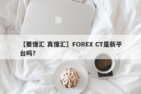 【要懂汇 真懂汇】FOREX CT是新平台吗？
-第1张图片-要懂汇圈网