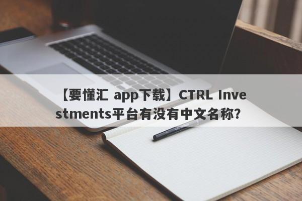 【要懂汇 app下载】CTRL Investments平台有没有中文名称？
-第1张图片-要懂汇圈网