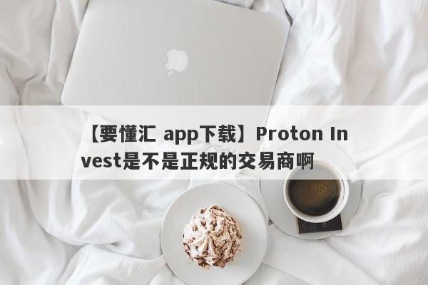 【要懂汇 app下载】Proton Invest是不是正规的交易商啊
-第1张图片-要懂汇圈网