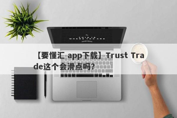 【要懂汇 app下载】Trust Trade这个会滑点吗？
-第1张图片-要懂汇圈网