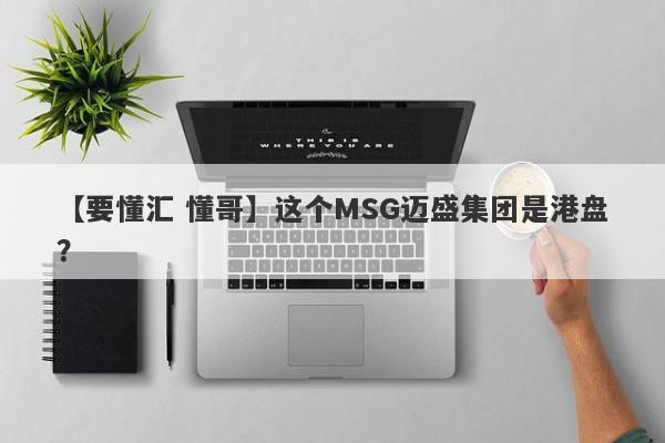 【要懂汇 懂哥】这个MSG迈盛集团是港盘？
-第1张图片-要懂汇圈网