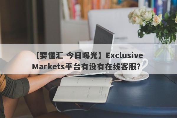 【要懂汇 今日曝光】Exclusive Markets平台有没有在线客服？
-第1张图片-要懂汇圈网