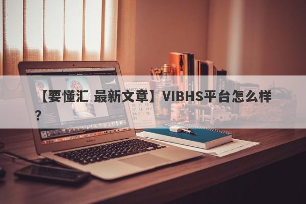 【要懂汇 最新文章】VIBHS平台怎么样？
-第1张图片-要懂汇圈网