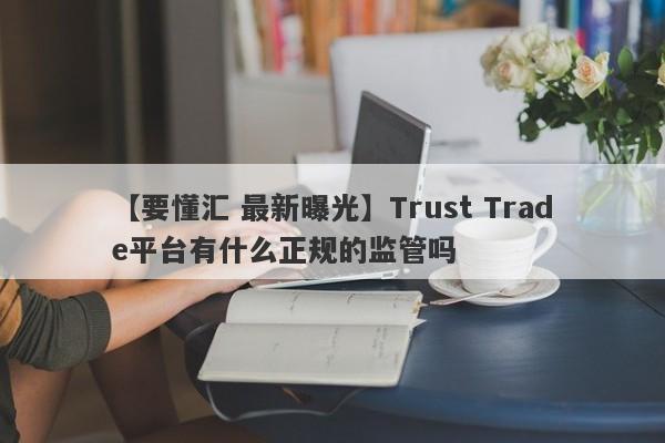 【要懂汇 最新曝光】Trust Trade平台有什么正规的监管吗
-第1张图片-要懂汇圈网