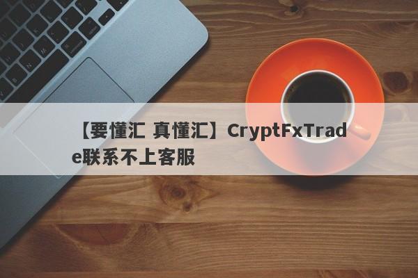 【要懂汇 真懂汇】CryptFxTrade联系不上客服
-第1张图片-要懂汇圈网