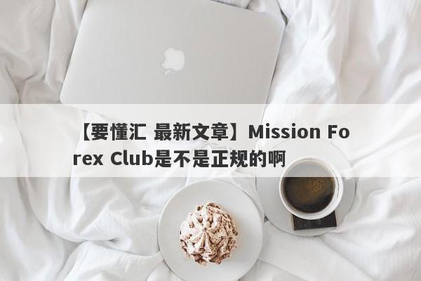 【要懂汇 最新文章】Mission Forex Club是不是正规的啊
-第1张图片-要懂汇圈网