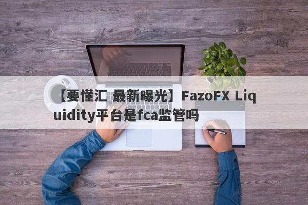 【要懂汇 最新曝光】FazoFX Liquidity平台是fca监管吗
-第1张图片-要懂汇圈网