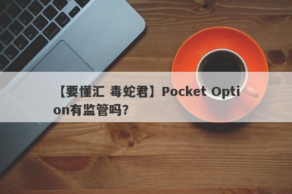 【要懂汇 毒蛇君】Pocket Option有监管吗？
-第1张图片-要懂汇圈网