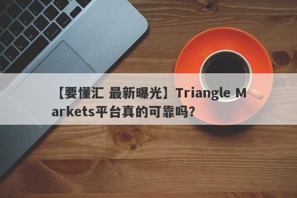 【要懂汇 最新曝光】Triangle Markets平台真的可靠吗？
-第1张图片-要懂汇圈网