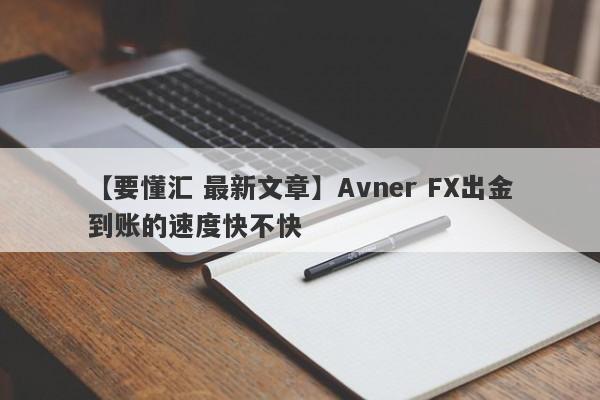 【要懂汇 最新文章】Avner FX出金到账的速度快不快
-第1张图片-要懂汇圈网