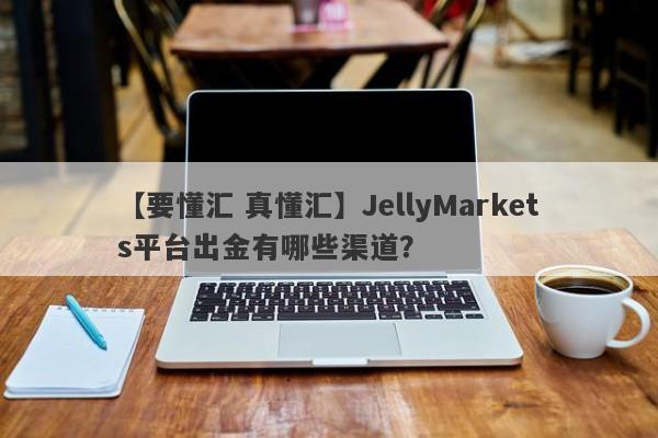 【要懂汇 真懂汇】JellyMarkets平台出金有哪些渠道？
-第1张图片-要懂汇圈网