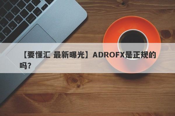 【要懂汇 最新曝光】ADROFX是正规的吗？
-第1张图片-要懂汇圈网