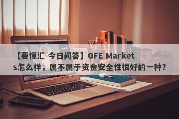 【要懂汇 今日问答】GFE Markets怎么样，属不属于资金安全性很好的一种？
-第1张图片-要懂汇圈网