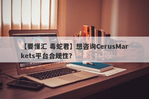 【要懂汇 毒蛇君】想咨询CerusMarkets平台合规性？
-第1张图片-要懂汇圈网