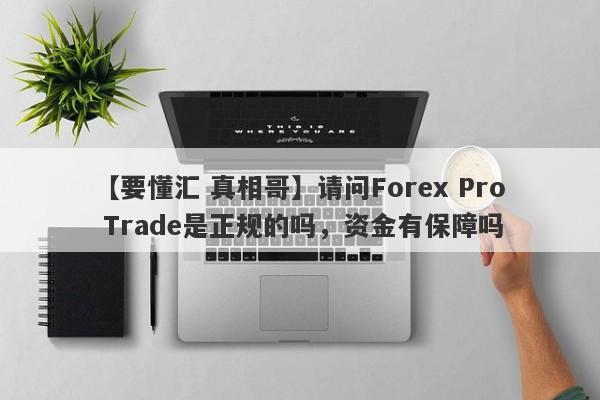 【要懂汇 真相哥】请问Forex Pro Trade是正规的吗，资金有保障吗
-第1张图片-要懂汇圈网