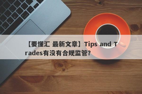 【要懂汇 最新文章】Tips and Trades有没有合规监管？
-第1张图片-要懂汇圈网