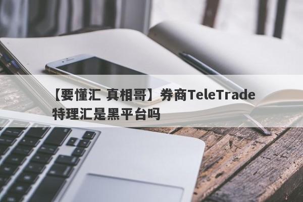 【要懂汇 真相哥】券商TeleTrade 特理汇是黑平台吗
-第1张图片-要懂汇圈网