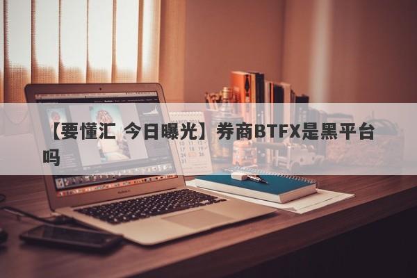 【要懂汇 今日曝光】券商BTFX是黑平台吗
-第1张图片-要懂汇圈网