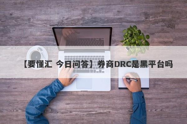 【要懂汇 今日问答】券商DRC是黑平台吗
-第1张图片-要懂汇圈网