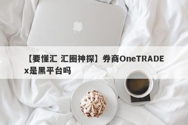 【要懂汇 汇圈神探】券商OneTRADEx是黑平台吗
-第1张图片-要懂汇圈网