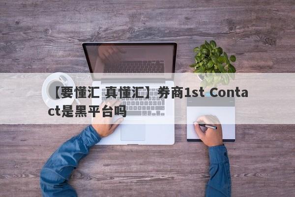 【要懂汇 真懂汇】券商1st Contact是黑平台吗
-第1张图片-要懂汇圈网