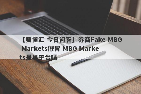 【要懂汇 今日问答】券商Fake MBG Markets假冒 MBG Markets是黑平台吗
-第1张图片-要懂汇圈网