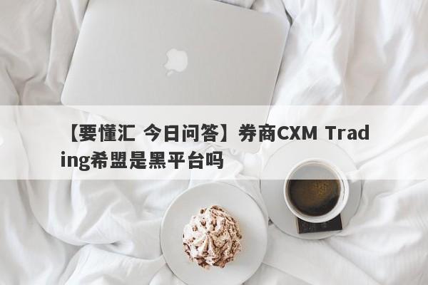 【要懂汇 今日问答】券商CXM Trading希盟是黑平台吗
-第1张图片-要懂汇圈网