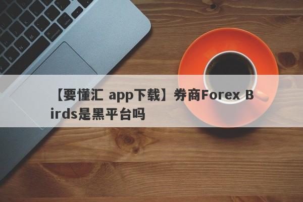 【要懂汇 app下载】券商Forex Birds是黑平台吗
-第1张图片-要懂汇圈网