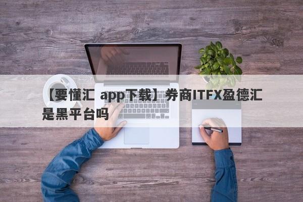 【要懂汇 app下载】券商ITFX盈德汇是黑平台吗
-第1张图片-要懂汇圈网