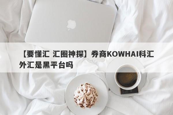 【要懂汇 汇圈神探】券商KOWHAI科汇外汇是黑平台吗
-第1张图片-要懂汇圈网