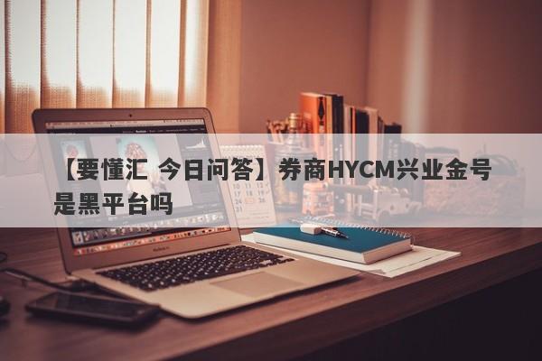 【要懂汇 今日问答】券商HYCM兴业金号是黑平台吗
-第1张图片-要懂汇圈网