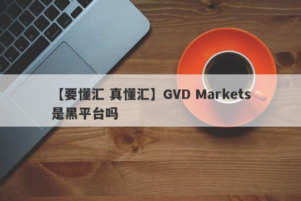 【要懂汇 真懂汇】GVD Markets是黑平台吗
-第1张图片-要懂汇圈网