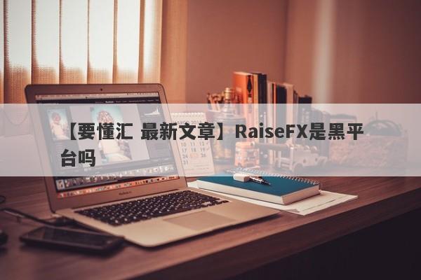 【要懂汇 最新文章】RaiseFX是黑平台吗
-第1张图片-要懂汇圈网