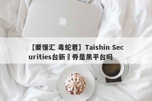 【要懂汇 毒蛇君】Taishin Securities台新證券是黑平台吗
-第1张图片-要懂汇圈网