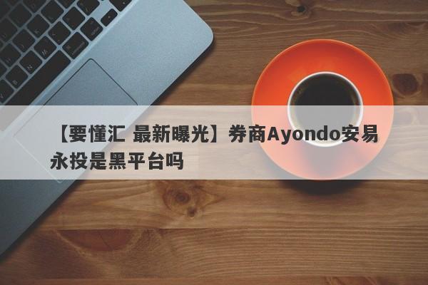 【要懂汇 最新曝光】券商Ayondo安易永投是黑平台吗
-第1张图片-要懂汇圈网